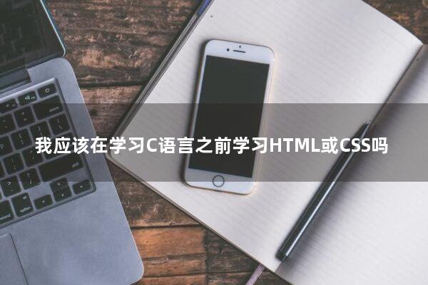 我应该在学习C语言之前学习HTML或CSS吗?